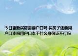 今日更新買房需要戶口嗎 買房子還要用戶口本嗎用戶口本干什么身份證不行嗎