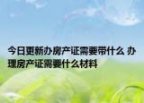 今日更新辦房產(chǎn)證需要帶什么 辦理房產(chǎn)證需要什么材料