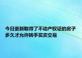 今日更新取得了不動產(chǎn)權證的房子多久才允許轉手買賣交易