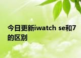 今日更新iwatch se和7的區(qū)別