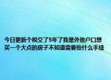 今日更新個(gè)稅交了5年了我是外地戶口想買一個(gè)大點(diǎn)的房子不知道需要些什么手續(xù)