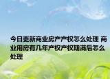 今日更新商業(yè)房產(chǎn)產(chǎn)權(quán)怎么處理 商業(yè)用房有幾年產(chǎn)權(quán)產(chǎn)權(quán)期滿(mǎn)后怎么處理
