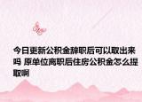 今日更新公積金辭職后可以取出來嗎 原單位離職后住房公積金怎么提取啊