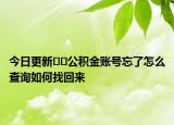 今日更新??公積金賬號(hào)忘了怎么查詢?nèi)绾握一貋?lái)