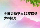 今日更新蘋果12支持多少w快充
