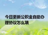 今日更新公積金自助辦理協(xié)議怎么填
