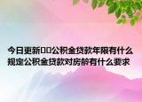 今日更新??公積金貸款年限有什么規(guī)定公積金貸款對房齡有什么要求