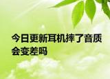 今日更新耳機(jī)摔了音質(zhì)會變差嗎