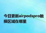 今日更新airpodspro觸摸區(qū)域在哪里