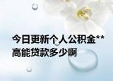 今日更新個人公積金**高能貸款多少啊