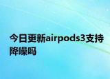 今日更新airpods3支持降噪嗎