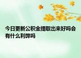 今日更新公積金提取出來好嗎會(huì)有什么利弊嗎