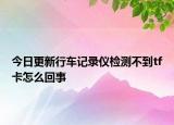 今日更新行車記錄儀檢測(cè)不到tf卡怎么回事