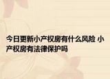 今日更新小產(chǎn)權(quán)房有什么風(fēng)險 小產(chǎn)權(quán)房有法律保護(hù)嗎
