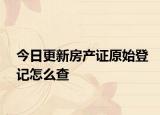 今日更新房產(chǎn)證原始登記怎么查