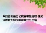 今日更新住房公積金哪里提取 住房公積金如何提取需要什么手續(xù)