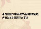 今日更新??我的房子是貸款買的房產(chǎn)證加名字需要什么手續(xù)