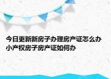 今日更新新房子辦理房產(chǎn)證怎么辦 小產(chǎn)權(quán)房子房產(chǎn)證如何辦