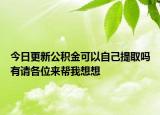 今日更新公積金可以自己提取嗎有請各位來幫我想想