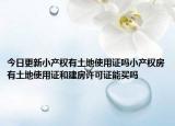 今日更新小產(chǎn)權(quán)有土地使用證嗎小產(chǎn)權(quán)房有土地使用證和建房許可證能買嗎