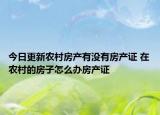今日更新農(nóng)村房產(chǎn)有沒有房產(chǎn)證 在農(nóng)村的房子怎么辦房產(chǎn)證