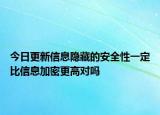 今日更新信息隱藏的安全性一定比信息加密更高對(duì)嗎