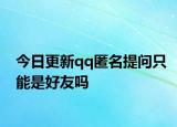 今日更新qq匿名提問只能是好友嗎
