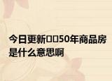 今日更新??50年商品房是什么意思啊