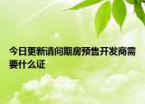 今日更新請問期房預(yù)售開發(fā)商需要什么證