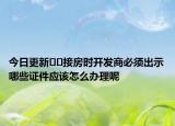 今日更新??接房時開發(fā)商必須出示哪些證件應(yīng)該怎么辦理呢