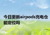 今日更新airpods充電倉能定位嗎