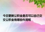 今日更新公積金是否可以自己交交公積金有哪些作用呢