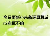 今日更新小米藍(lán)牙耳機(jī)air2左耳不響