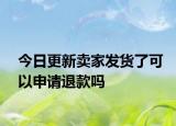 今日更新賣家發(fā)貨了可以申請(qǐng)退款嗎