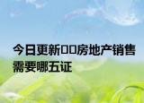 今日更新??房地產(chǎn)銷售需要哪五證