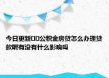 今日更新??公積金房貸怎么辦理貸款呢有沒有什么影響嗎