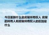 今日更新什么是房屋所有權人 房屋的所有人和房屋所有權人的區(qū)別是什么