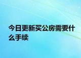 今日更新買公房需要什么手續(xù)