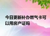 今日更新補(bǔ)辦燃?xì)饪梢杂梅慨a(chǎn)證嗎