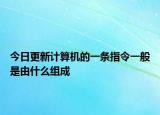 今日更新計算機(jī)的一條指令一般是由什么組成