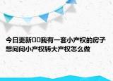 今日更新??我有一套小產(chǎn)權(quán)的房子想問問小產(chǎn)權(quán)轉(zhuǎn)大產(chǎn)權(quán)怎么做