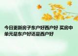 今日更新房子?xùn)|戶(hù)好西戶(hù)好 買(mǎi)房中單元是東戶(hù)好還是西戶(hù)好