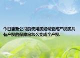 今日更新公司的使用房如何變成產(chǎn)權(quán)房共有產(chǎn)權(quán)的保障房怎么變成全產(chǎn)權(quán).