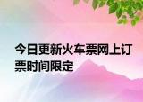 今日更新火車票網(wǎng)上訂票時間限定