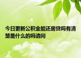 今日更新公積金能還房貸嗎有清楚是什么的嗎請問