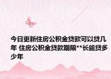 今日更新住房公積金貸款可以貸幾年 住房公積金貸款期限**長能貸多少年