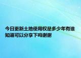 今日更新土地使用權(quán)是多少年有誰知道可以分享下嗎謝謝