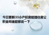 今日更新??小產(chǎn)權(quán)房能提住房公積金嗎誰能夠說一下