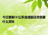 今日更新??公積金提前還貸需要什么資料