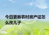 今日更新農(nóng)村房產(chǎn)證怎么改兒子